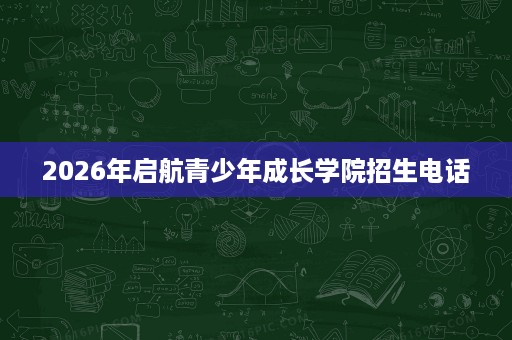 2026年启航青少年成长学院招生电话
