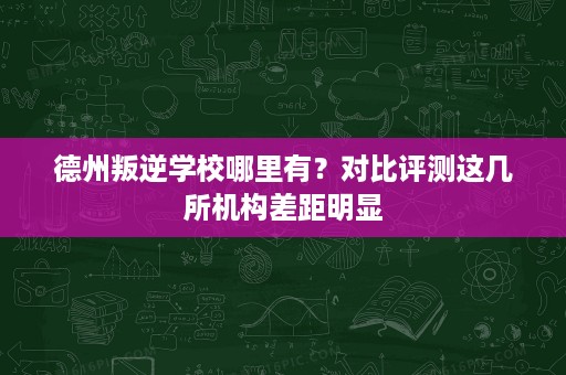 德州叛逆学校哪里有?对比评测这几所机构差距明显 德州叛逆学校哪里有?对比评测这几所机构差距明显