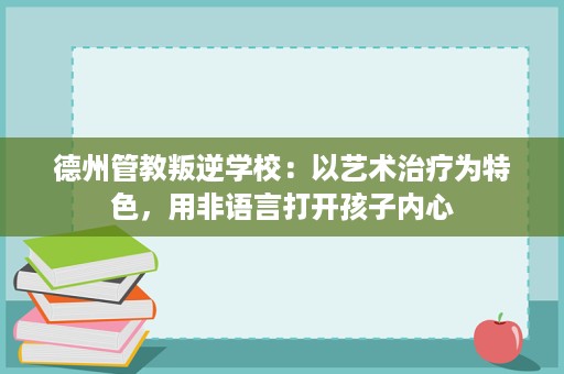 德州管教叛逆学校:以艺术治疗为特色,用非语言打开孩子内心 德州管教叛逆学校:以艺术治疗为特色,用非语言打开孩子内心