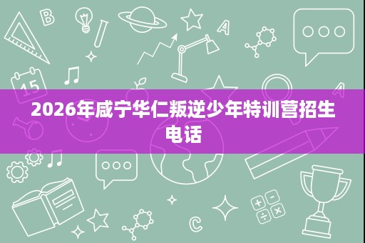 2026年咸宁华仁叛逆少年特训营招生电话 2026年咸宁华仁叛逆少年特训营招生电话