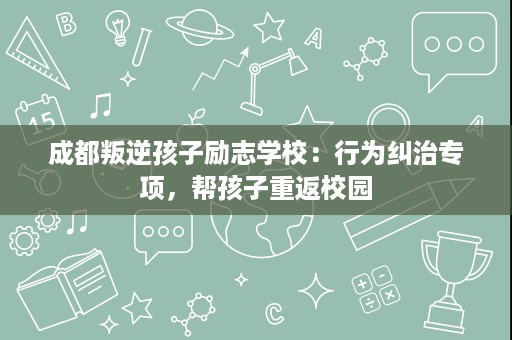 成都叛逆孩子励志学校:行为纠治专项,帮孩子重返校园 成都叛逆孩子励志学校:行为纠治专项,帮孩子重返校园