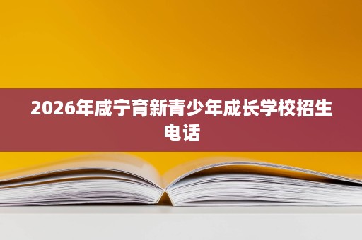 2026年咸宁育新青少年成长学校招生电话 2026年咸宁育新青少年成长学校招生电话