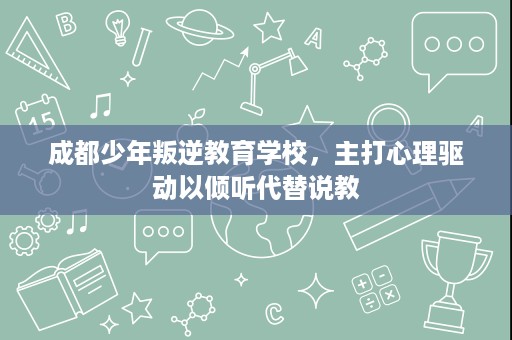 成都少年叛逆教育学校,主打心理驱动以倾听代替说教 成都少年叛逆教育学校,主打心理驱动以倾听代替说教