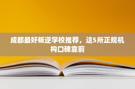 成都最好叛逆学校推荐,这5所正规机构口碑靠前 成都最好叛逆学校推荐,这5所正规机构口碑靠前