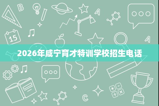 2026年咸宁育才特训学校招生电话 2026年咸宁育才特训学校招生电话