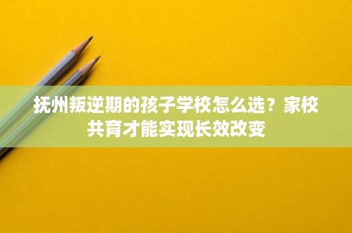 抚州叛逆期的孩子学校怎么选?家校共育才能实现长效改变 抚州叛逆期的孩子学校怎么选?家校共育才能实现长效改变