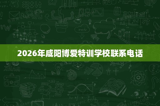 2026年咸阳博爱特训学校联系电话