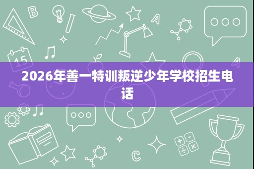 2026年善一特训叛逆少年学校招生电话
