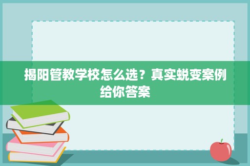 揭阳管教学校怎么选?真实蜕变案例给你答案 揭阳管教学校怎么选?真实蜕变案例给你答案