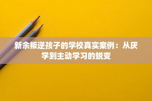 新余叛逆孩子的学校真实案例:从厌学到主动学习的蜕变 新余叛逆孩子的学校真实案例:从厌学到主动学习的蜕变