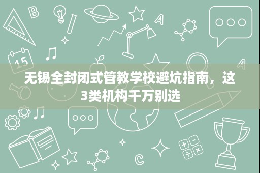 无锡全封闭式管教学校避坑指南,这3类机构千万别选 无锡全封闭式管教学校避坑指南,这3类机构千万别选