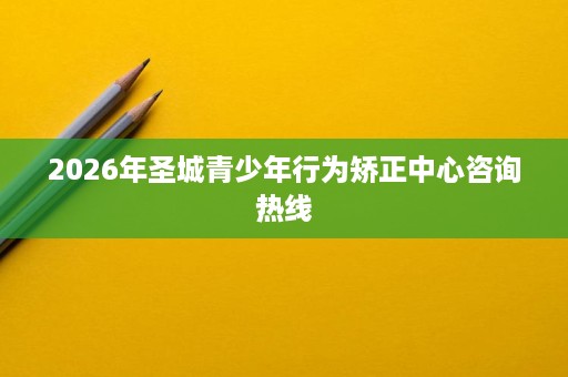 2026年圣城青少年行为矫正中心咨询热线