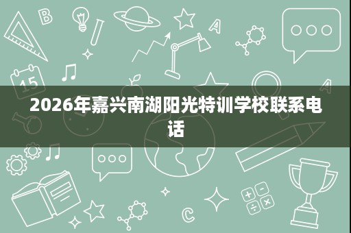 2026年嘉兴南湖阳光特训学校联系电话 2026年嘉兴南湖阳光特训学校联系电话