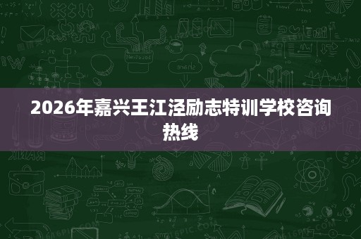 2026年嘉兴王江泾励志特训学校咨询热线 2026年嘉兴王江泾励志特训学校咨询热线