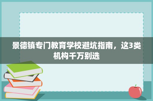 景德镇专门教育学校避坑指南,这3类机构千万别选 景德镇专门教育学校避坑指南,这3类机构千万别选