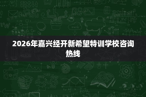 2026年嘉兴经开新希望特训学校咨询热线 2026年嘉兴经开新希望特训学校咨询热线