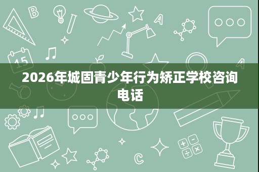 2026年城固青少年行为矫正学校咨询电话
