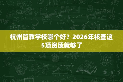 杭州管教学校哪个好?2026年核查这5项资质就够了 杭州管教学校哪个好?2026年核查这5项资质就够了