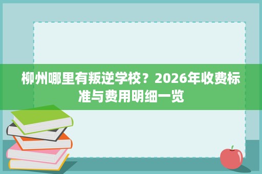 柳州哪里有叛逆学校？2026年收费标准与费用明细一览