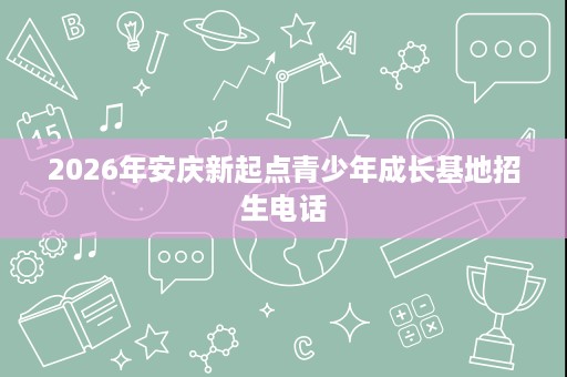 2026年安庆新起点青少年成长基地招生电话