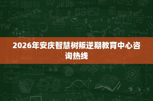 2026年安庆智慧树叛逆期教育中心咨询热线