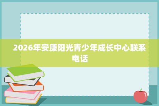 2026年安康阳光青少年成长中心联系电话 2026年安康阳光青少年成长中心联系电话