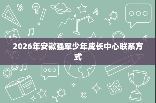 2026年安徽强军少年成长中心联系方式
