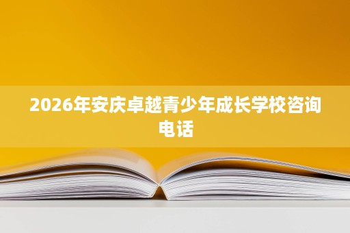 2026年安庆卓越青少年成长学校咨询电话