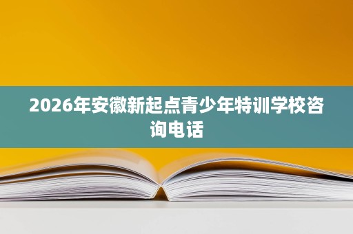 2026年安徽新起点青少年特训学校咨询电话