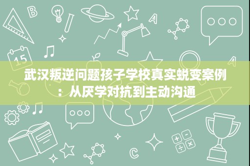 武汉叛逆问题孩子学校真实蜕变案例:从厌学对抗到主动沟通 武汉叛逆问题孩子学校真实蜕变案例:从厌学对抗到主动沟通