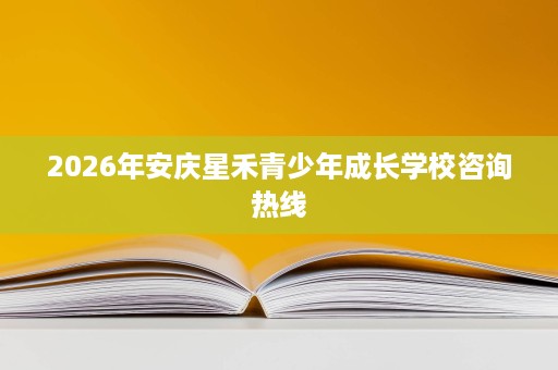 2026年安庆星禾青少年成长学校咨询热线