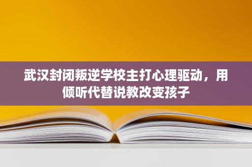 武汉封闭叛逆学校主打心理驱动,用倾听代替说教改变孩子 武汉封闭叛逆学校主打心理驱动,用倾听代替说教改变孩子