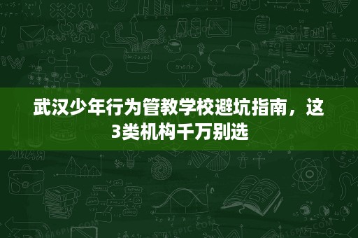 武汉少年行为管教学校避坑指南，这3类机构千万别选