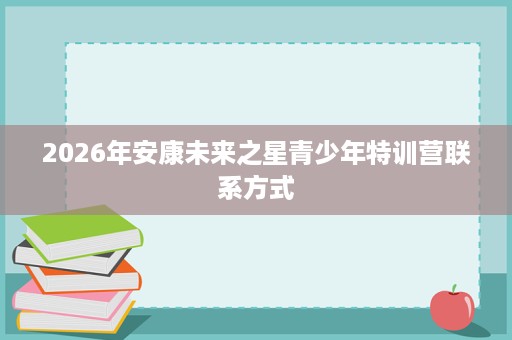 2026年安康未来之星青少年特训营联系方式