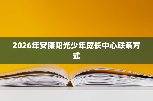 2026年安康阳光少年成长中心联系方式