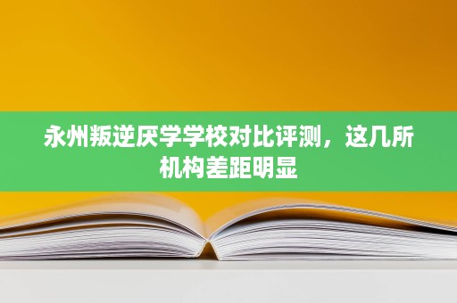 永州叛逆厌学学校对比评测,这几所机构差距明显 永州叛逆厌学学校对比评测,这几所机构差距明显