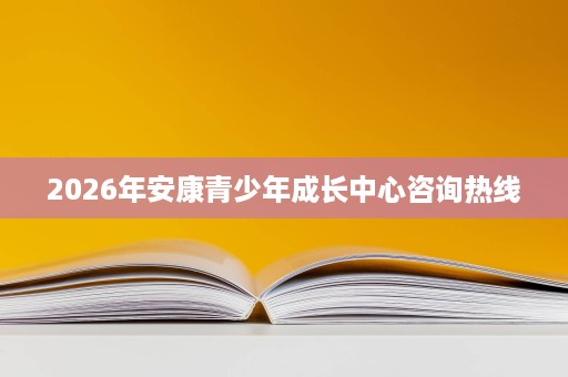 2026年安康青少年成长中心咨询热线 2026年安康青少年成长中心咨询热线