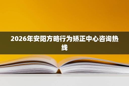 2026年安阳方略行为矫正中心咨询热线