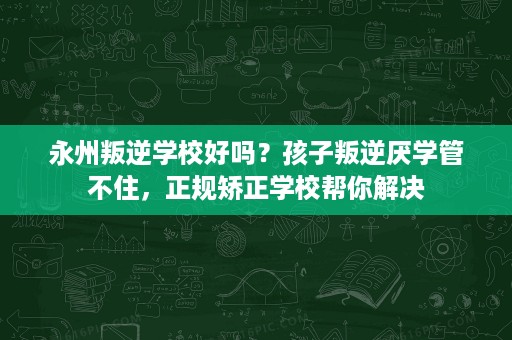 永州叛逆学校好吗?孩子叛逆厌学管不住,正规矫正学校帮你解决 永州叛逆学校好吗?孩子叛逆厌学管不住,正规矫正学校帮你解决