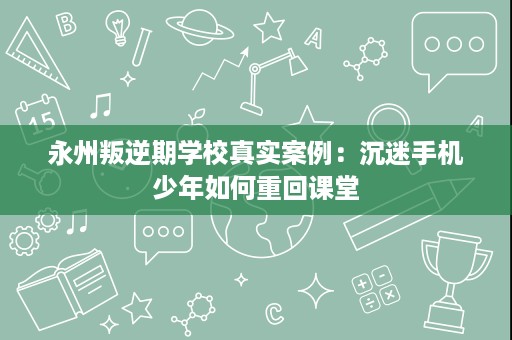永州叛逆期学校真实案例:沉迷手机少年如何重回课堂 永州叛逆期学校真实案例:沉迷手机少年如何重回课堂