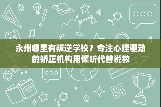 永州哪里有叛逆学校?专注心理驱动的矫正机构用倾听代替说教 永州哪里有叛逆学校?专注心理驱动的矫正机构用倾听代替说教