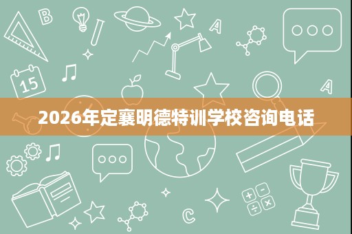 2026年定襄明德特训学校咨询电话 2026年定襄明德特训学校咨询电话