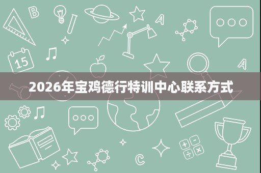 2026年宝鸡德行特训中心联系方式 2026年宝鸡德行特训中心联系方式