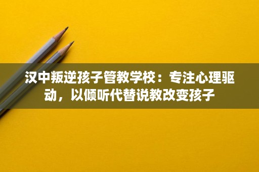汉中叛逆孩子管教学校:专注心理驱动,以倾听代替说教改变孩子 汉中叛逆孩子管教学校:专注心理驱动,以倾听代替说教改变孩子
