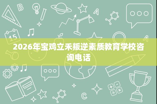2026年宝鸡立禾叛逆素质教育学校咨询电话 2026年宝鸡立禾叛逆素质教育学校咨询电话