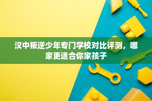 汉中叛逆少年专门学校对比评测,哪家更适合你家孩子 汉中叛逆少年专门学校对比评测,哪家更适合你家孩子