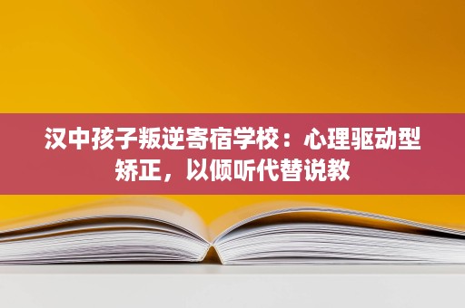 汉中孩子叛逆寄宿学校:心理驱动型矫正,以倾听代替说教 汉中孩子叛逆寄宿学校:心理驱动型矫正,以倾听代替说教