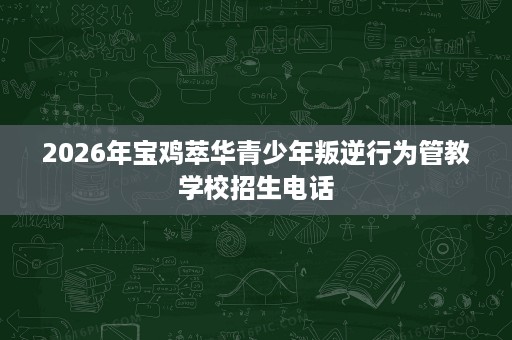 2026年宝鸡萃华青少年叛逆行为管教学校招生电话 2026年宝鸡萃华青少年叛逆行为管教学校招生电话