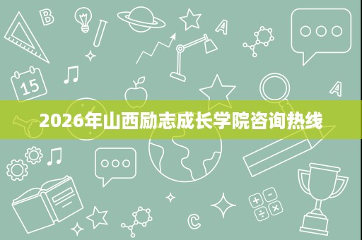 2026年山西励志成长学院咨询热线