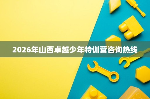 2026年山西卓越少年特训营咨询热线